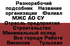 Разнорабочий-подсобник › Название организации ­ Филиал МЖС АО СУ-155 › Отрасль предприятия ­ Строительство › Минимальный оклад ­ 30 000 - Все города Работа » Вакансии   . Тульская обл.